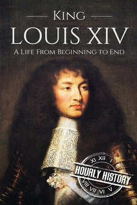 King Louis XIV: A Life From Beginning to End by History, Hourly