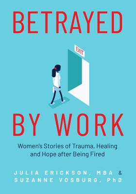 Betrayed by Work: Women's Stories of Trauma, Healing and Hope after Being Fired (Vocational Guidance and Job Advice for Invaluable Women by Erickson, Julia