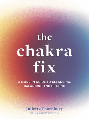 The Chakra Fix: A Modern Guide to Cleansing, Balancing and Healingvolume 5 by Thornbury, Juliette