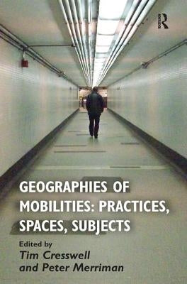 Geographies of Mobilities: Practices, Spaces, Subjects by Cresswell, Tim