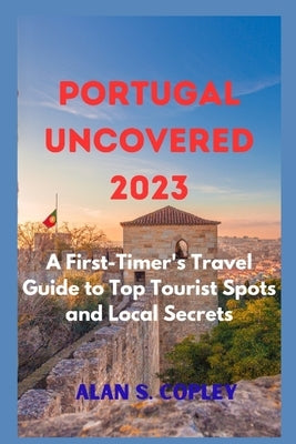 Portugal Uncovered 2023: A First-Timer's Travel Guide to Top Tourist Spots and Local Secrets Paperback Independently Published