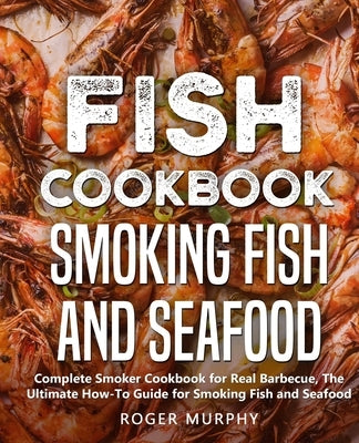 Fish Cookbook: Smoking Fish and Seafood: Complete Smoker Cookbook for Real Barbecue, The Ultimate How-To Guide for Smoking Fish and S Paperback Independently Published