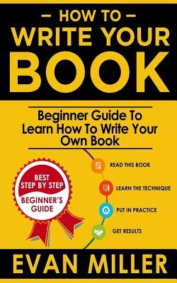 How To Write Your Book: Beginner Guide To Learn How To Write Your Own Book by Miller, Evan