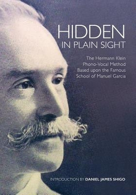 Hidden in Plain Sight: The Herman Klein Phono-Vocal Method Based upon the Famous School of Manuel García by Shigo, Daniel James