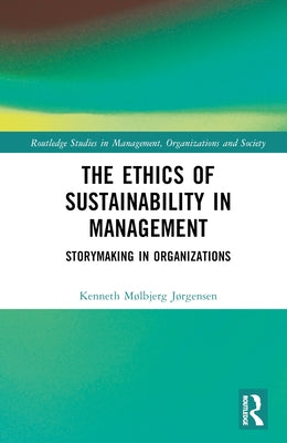 The Ethics of Sustainability in Management: Storymaking in Organizations by Mølbjerg Jørgensen, Kenneth