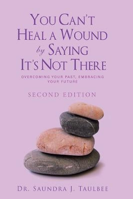 You Can't Heal a Wound by Saying It's Not There: Overcoming Your Past, Embracing Your Future by Taulbee, Dr Saundra J.