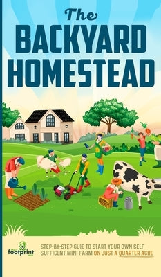 The Backyard Homestead: Step-By-Step Guide To Start Your Own Self-Sufficient Mini Farm On Just A Quarter Acre by Press, Small Footprint