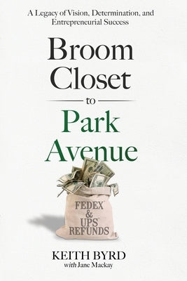 Broom Closet to Park Avenue: A Legacy of Vision, Determination, and Entrepreneurial Success by Byrd, Keith