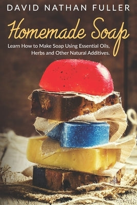 Homemade Soap: Learn How to Make Soap Using Essential Oils, Herbs and Other Natural Additives by Fuller, David Nathan