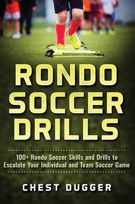 Rondo Soccer Drills: 100+ Rondo Soccer Skills and Drills to Escalate Your Individual and Team Soccer Game by Dugger, Chest
