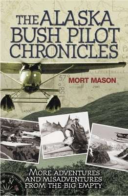 The Alaska Bush Pilot Chronicles: More Adventures and Misadventures from the Big Empty by Mason, Mort