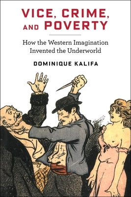 Vice, Crime, and Poverty: How the Western Imagination Invented the Underworld by Kalifa, Dominique