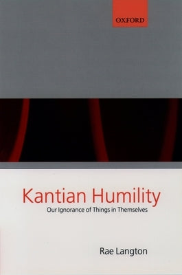 Kantian Humility ' Our Ignorance of Things in Themselves ' by Langton, Rae