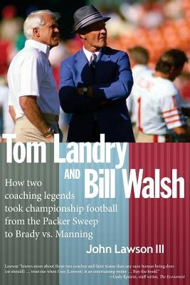 Tom Landry And Bill Walsh: How two coaching legends took championship football from the Packer Sweep to Brady vs. Manning by Lawson III, John