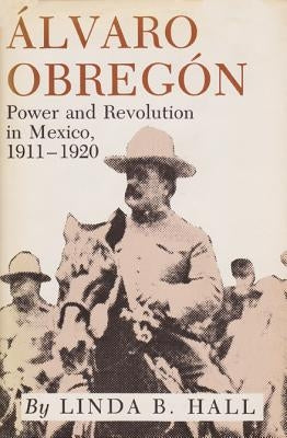 Alvaro Obregon: Power and Revolution in Mexico, 1911-1920 by Hall, Linda B.