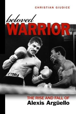 Beloved Warrior: The Rise and Fall of Alexis Argüello by Giudice, Christian