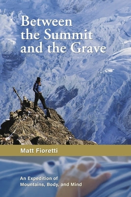 Between the Summit and the Grave: An Expedition of Mountains, Body, and Mind by Fioretti, Matthew