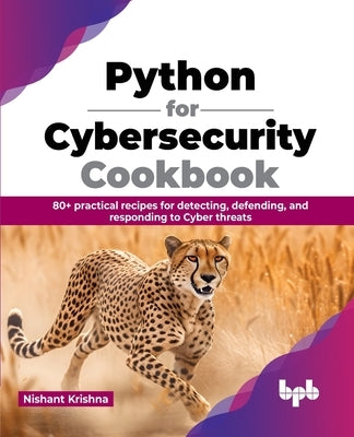 Python for Cybersecurity Cookbook: 80+ practical recipes for detecting, defending, and responding to Cyber threats (English Edition) by Krishna, Nishant