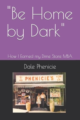 "Be Home by Dark": How I Earned my Dime Store MBA by Phenicie, Dale K.