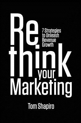 Rethink Your Marketing: 7 Strategies to Unleash Revenue Growth by Shapiro, Tom