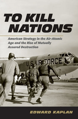To Kill Nations: American Strategy in the Air-Atomic Age and the Rise of Mutually Assured Destruction Paperback Cornell University Press