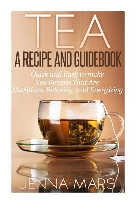 Tea A Recipe and Guidebook: Quick and Easy to Make Tea Recipes That Are Nutritious, Relaxing, and Energizing Paperback Createspace Independent Publishing Platform