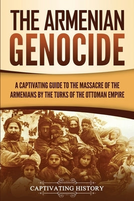 The Armenian Genocide: A Captivating Guide to the Massacre of the Armenians by the Turks of the Ottoman Empire Paperback Captivating History
