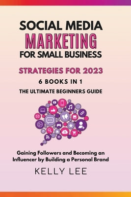 Social Media Marketing for Small Business Strategies for 2023 6 Books in 1 the Ultimate Beginners Guide Gaining Followers and Becoming an Influencer b by Lee, Kelly