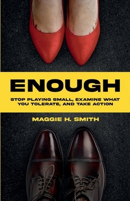 Enough: Stop Playing Small, Examine What You Tolerate, and Take Action: Stop Playing Small, Examine What You Tolerate, by Smith, Maggie H.