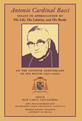 Antonio Cardinal Bacci: Essays in Appreciation of His Life, His Latinity, and His Books on the Fiftieth Anniversary of His Death (1971-2021) by Tagliaferri, Pier Carlo