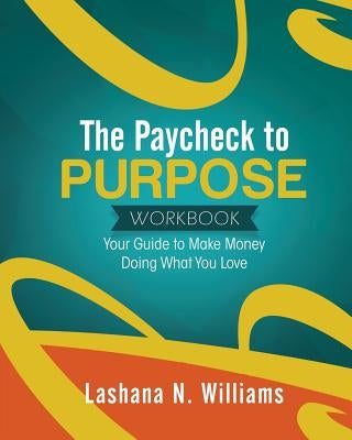 The Paycheck to Purpose Workbook: Your Guide to Make Money Doing What You Love by Williams, Lashana