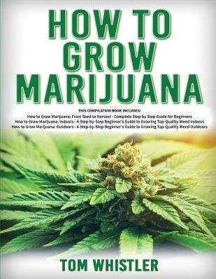 How to Grow Marijuana: 3 Books in 1 - The Complete Beginner's Guide for Growing Top-Quality Weed Indoors and Outdoors by Whistle, Tom