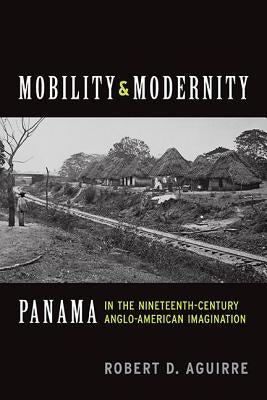 Mobility and Modernity: Panama in the Nineteenth-Century Anglo-American Imagination by Aguirre, Robert D.