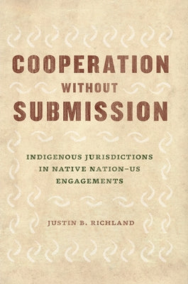 Cooperation Without Submission: Indigenous Jurisdictions in Native Nation-Us Engagements by Richland, Justin B.