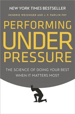 Performing Under Pressure: The Science of Doing Your Best When It Matters Most by Weisinger, Hendrie