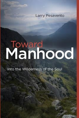 Toward Manhood: Into the Wilderness of the Soul by Pesavento M. Ed, Larry