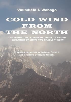 Cold Wind From the North: The Pre-historic European Origin of Racism, Explained by Diop's Two Cradle Theory by Wobogo, Vulindlela I.