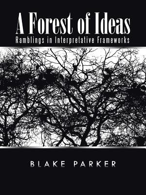 A Forest of Ideas: Ramblings in Interpretative Frameworks by Parker, Blake
