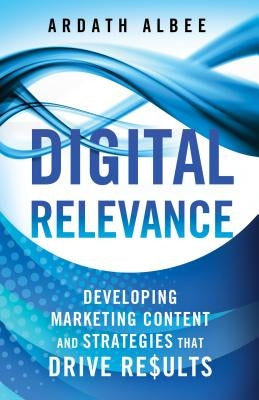 Digital Relevance: Developing Marketing Content and Strategies That Drive Results by Albee, A.