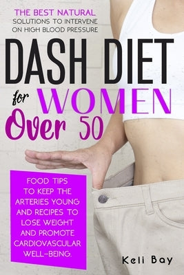 Dash Diet For Women Over 50: The Best Natural Solution To Intervene On High Blood Pressure. Food Tips To Keep The Arteries Young And Recipes To Los Paperback Independently Published
