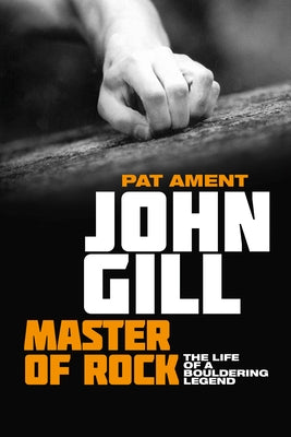 John Gill: Master of Rock: The Life of a Bouldering Legend by Ament, Pat