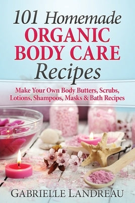 Organic Body Care: 101 Homemade Beauty Products Recipes-Make Your Own Body Butters, Body Scrubs, Lotions, Shampoos, Masks And Bath Recipe by Landreau, Gabrielle