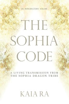 The Sophia Code: A Living Transmission from The Sophia Dragon Tribe by Ra, Kaia