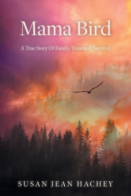 Mama Bird: A True Story Of Family, Trauma & Survival by Hachey, Susan Jean