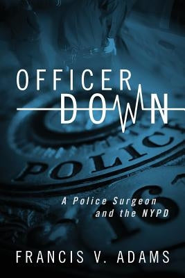 Officer Down: A Police Surgeon and the NYPD by Adams, Francis V.