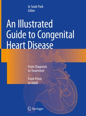 An Illustrated Guide to Congenital Heart Disease: From Diagnosis to Treatment - From Fetus to Adult by Park, In Sook