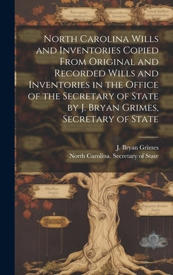 North Carolina Wills and Inventories Copied From Original and Recorded Wills and Inventories in the Office of the Secretary of State by J. Bryan Grime by North Carolina Secretary of State