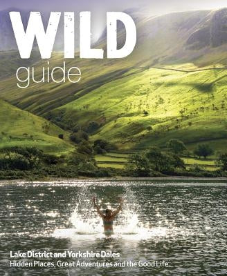 Wild Guide Lake District and Yorkshire Dales: Hidden Places and Great Adventures - Including Bowland and South Pennines Paperback Wild Things Publishing
