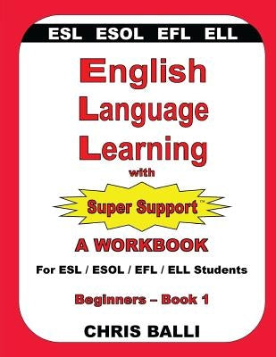 English Language Learning with Super Support: Beginners - Book 1: A WORKBOOK For ESL / ESOL / EFL / ELL Students by Balli, Chris