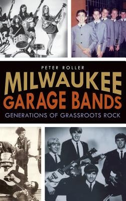 Milwaukee Garage Bands: Generations of Grassroots Rock by Roller, Peter